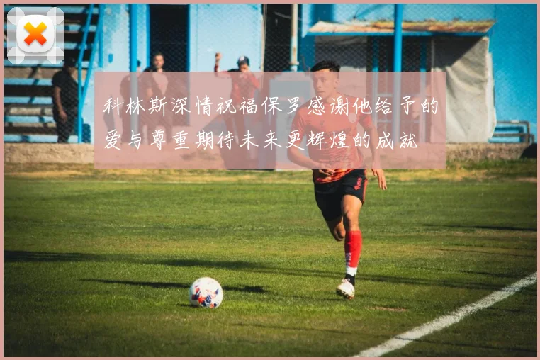 科林斯深情祝福保罗感谢他给予的爱与尊重期待未来更辉煌的成就