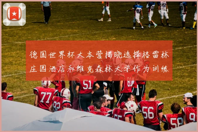 德国世界杯大本营揭晓选择格雷林庄园酒店和维克森林大学作为训练基地