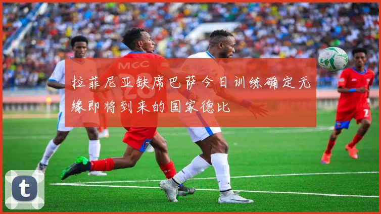 拉菲尼亚缺席巴萨今日训练确定无缘即将到来的国家德比