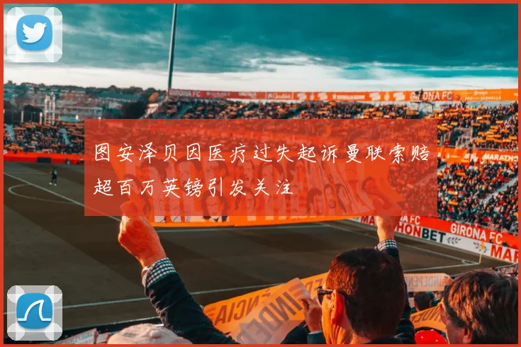 图安泽贝因医疗过失起诉曼联索赔超百万英镑引发关注