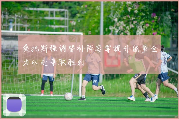 桑托斯强调替补阵容需提升能量全力以赴争取胜利