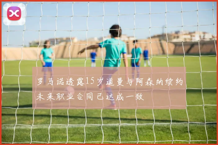 罗马诺透露15岁道曼与阿森纳续约未来职业合同已达成一致