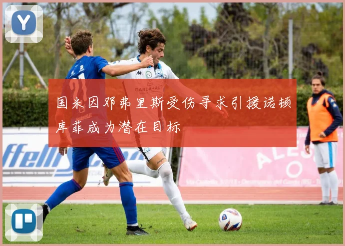 国米因邓弗里斯受伤寻求引援诺顿库菲成为潜在目标