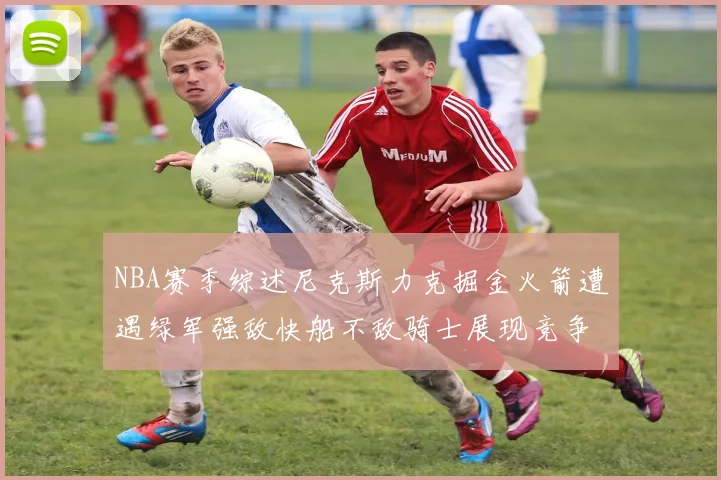 NBA赛季综述尼克斯力克掘金火箭遭遇绿军强敌快船不敌骑士展现竞争激烈
