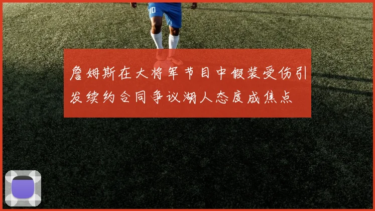 詹姆斯在大将军节目中假装受伤引发续约合同争议湖人态度成焦点