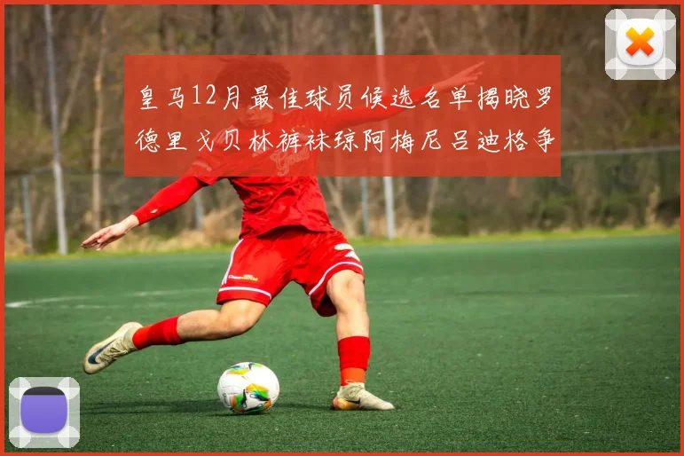 皇马12月最佳球员候选名单揭晓罗德里戈贝林裤袜琼阿梅尼吕迪格争夺荣誉