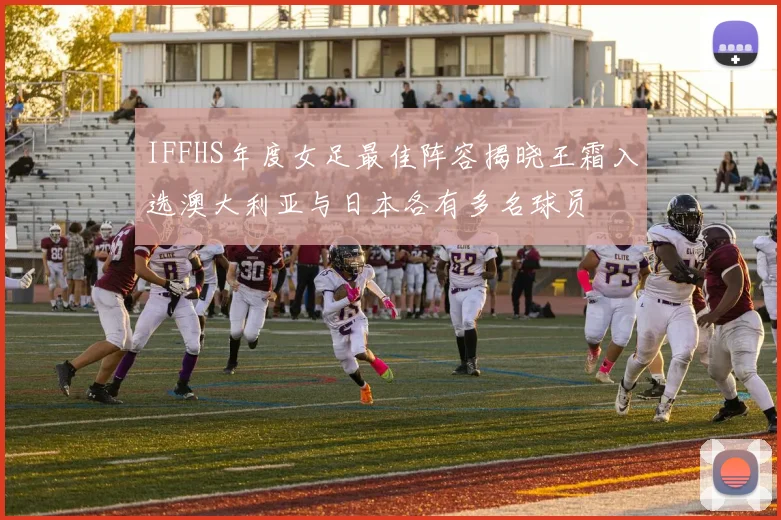 IFFHS年度女足最佳阵容揭晓王霜入选澳大利亚与日本各有多名球员