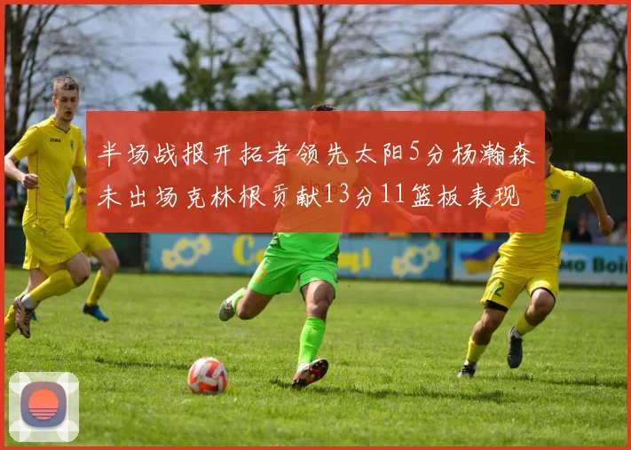 半场战报开拓者领先太阳5分杨瀚森未出场克林根贡献13分11篮板表现出色