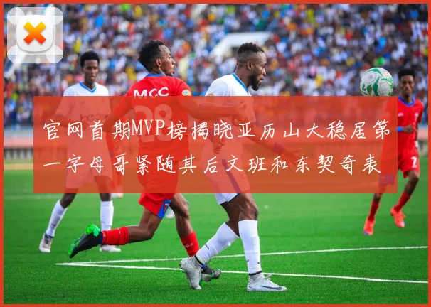 官网首期MVP榜揭晓亚历山大稳居第一字母哥紧随其后文班和东契奇表现抢眼