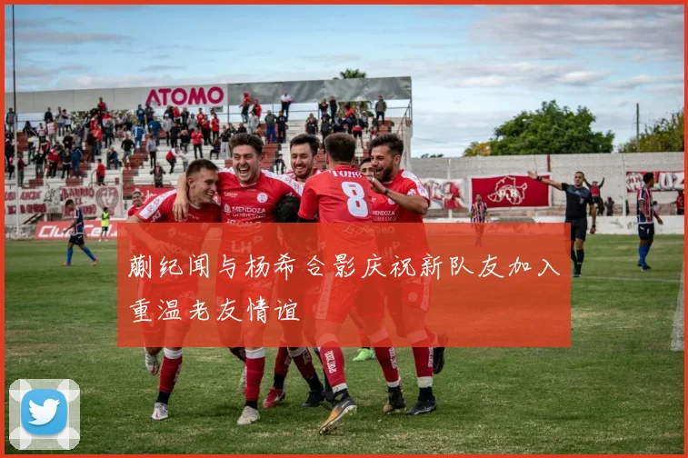 蒯纪闻与杨希合影庆祝新队友加入重温老友情谊