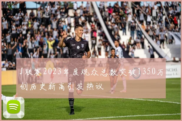 J联赛2023年度观众总数突破1350万创历史新高引发热议