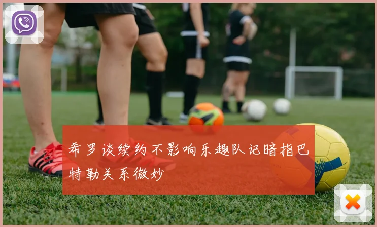 希罗谈续约不影响乐趣队记暗指巴特勒关系微妙