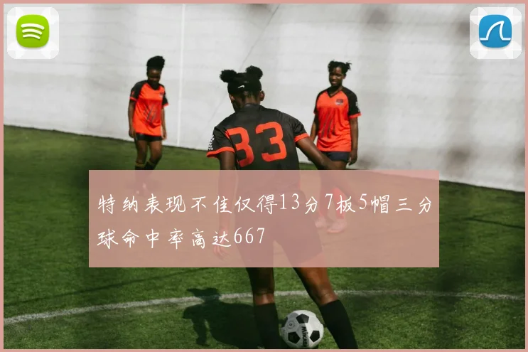 特纳表现不佳仅得13分7板5帽三分球命中率高达667