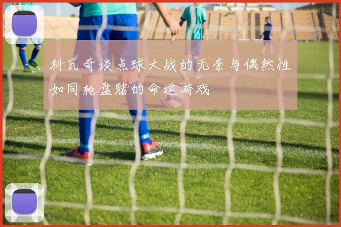 科瓦奇谈点球大战的无奈与偶然性如同轮盘赌的命运游戏