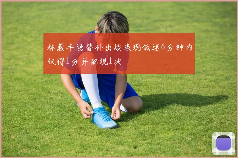 林葳半场替补出战表现低迷6分钟内仅得1分并犯规1次