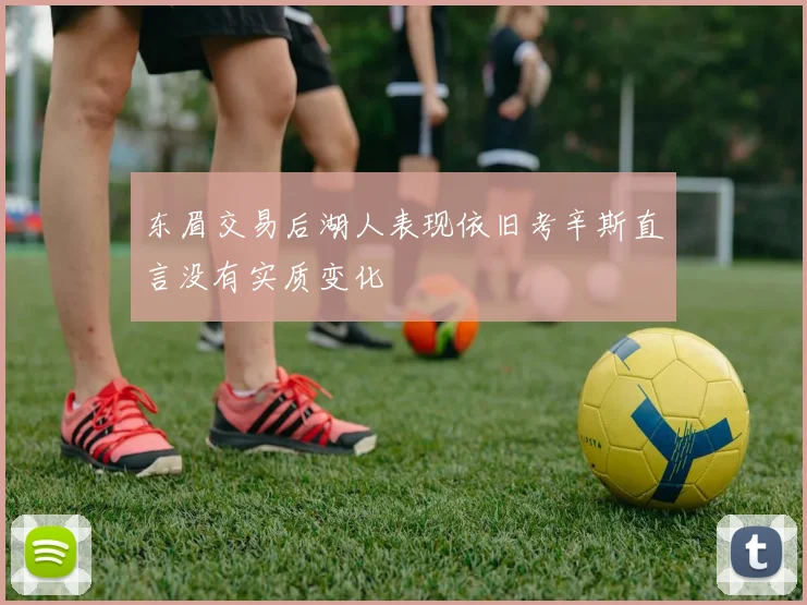 东眉交易后湖人表现依旧考辛斯直言没有实质变化