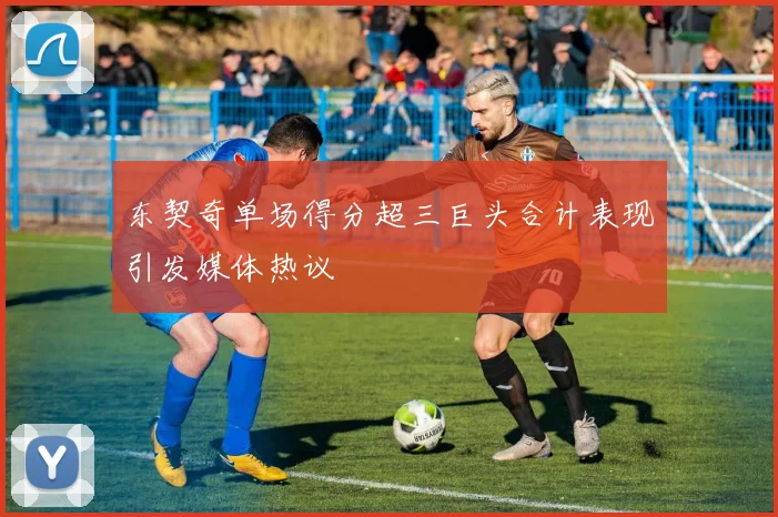 东契奇单场得分超三巨头合计表现引发媒体热议