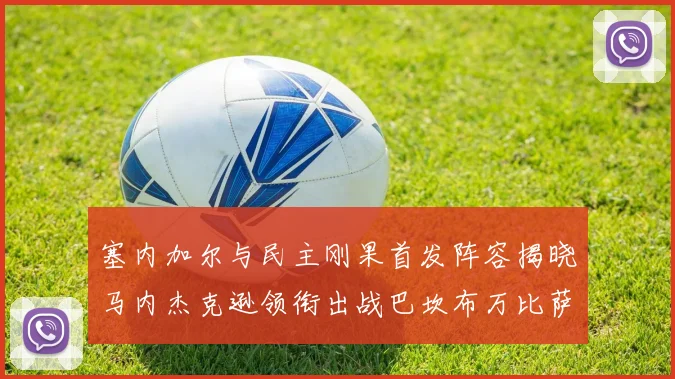 塞内加尔与民主刚果首发阵容揭晓马内杰克逊领衔出战巴坎布万比萨卡同场竞技
