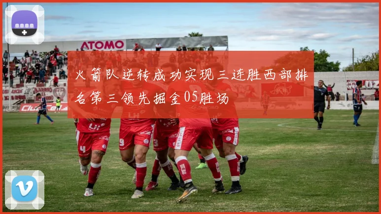 火箭队逆转成功实现三连胜西部排名第三领先掘金05胜场