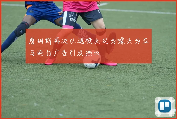詹姆斯再次以退役决定为噱头为亚马逊打广告引发热议