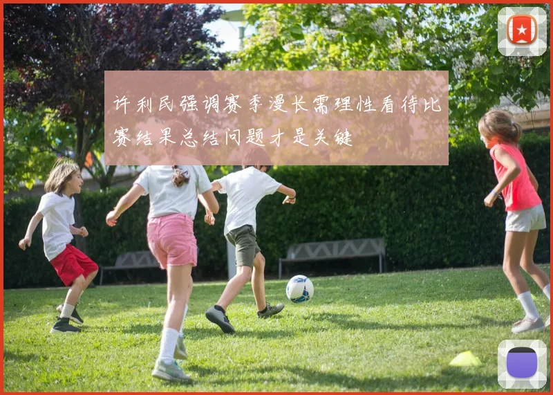 许利民强调赛季漫长需理性看待比赛结果总结问题才是关键