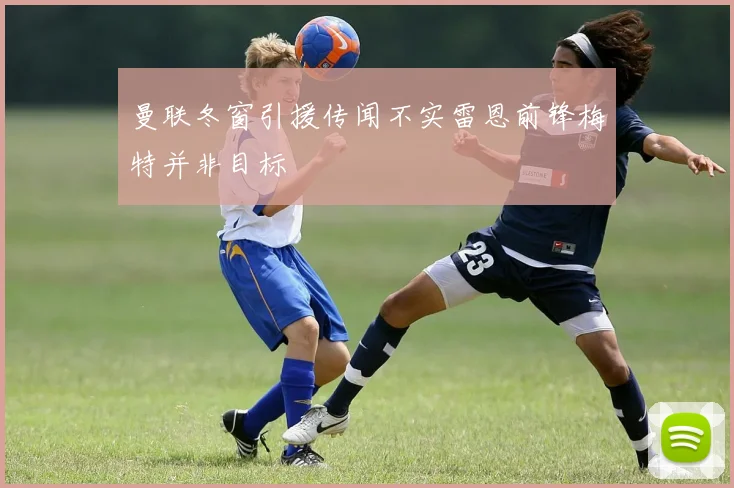曼联冬窗引援传闻不实雷恩前锋梅特并非目标