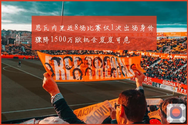 恩瓦内里近8场比赛仅1次出场身价骤降1500万欧机会岌岌可危