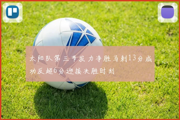 太阳队第三节发力净胜马刺13分成功反超6分迎接决胜时刻