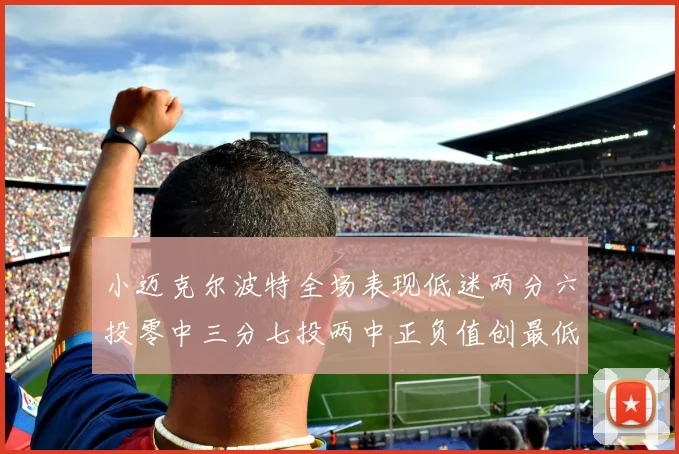 小迈克尔波特全场表现低迷两分六投零中三分七投两中正负值创最低纪录