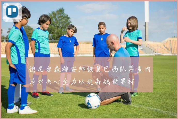 德尼尔森称安帅恢复巴西队尊重内马尔决心全力以赴备战世界杯