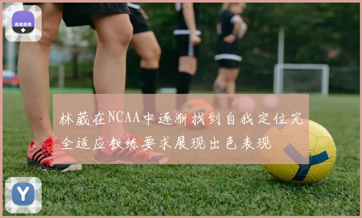 林葳在NCAA中逐渐找到自我定位完全适应教练要求展现出色表现