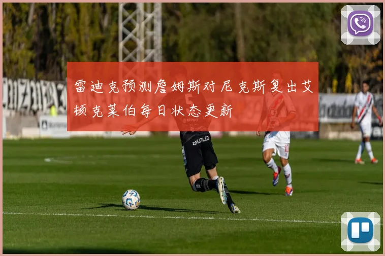 雷迪克预测詹姆斯对尼克斯复出艾顿克莱伯每日状态更新