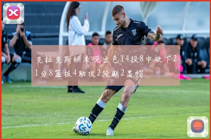克拉克斯顿表现出色14投8中砍下21分8篮板4助攻2抢断2盖帽