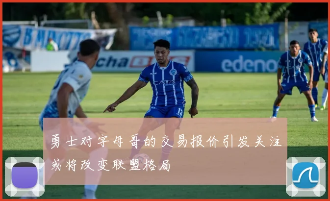 勇士对字母哥的交易报价引发关注或将改变联盟格局