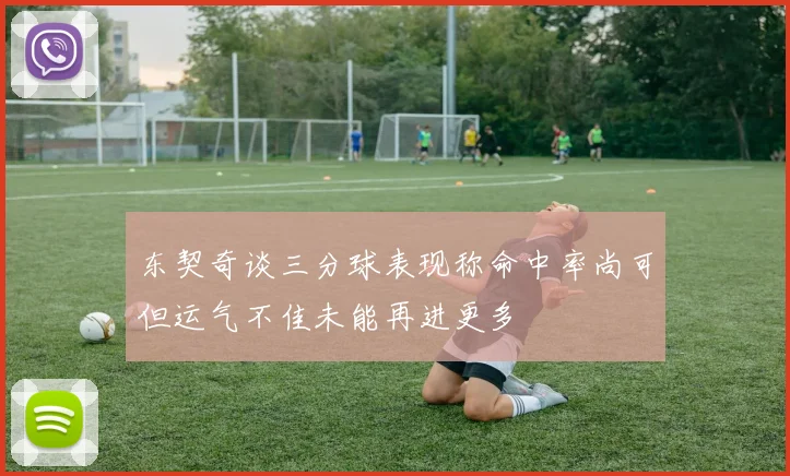 东契奇谈三分球表现称命中率尚可但运气不佳未能再进更多