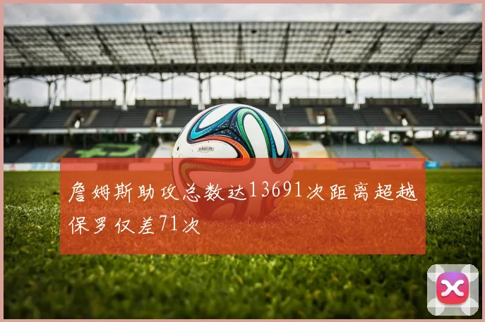 詹姆斯助攻总数达13691次距离超越保罗仅差71次