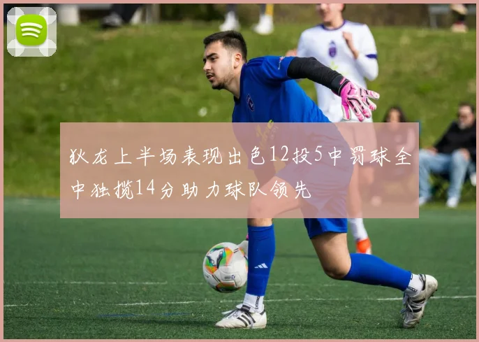 狄龙上半场表现出色12投5中罚球全中独揽14分助力球队领先