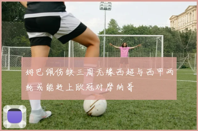 姆巴佩伤缺三周无缘西超与西甲两轮或能赶上欧冠对摩纳哥