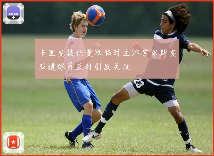 卡里克接任曼联临时主帅索尔斯克亚遭球员反对引发关注