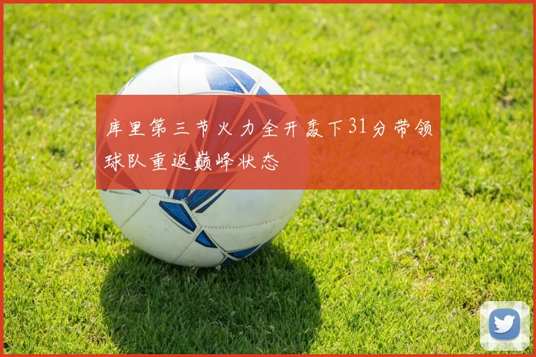 库里第三节火力全开轰下31分带领球队重返巅峰状态
