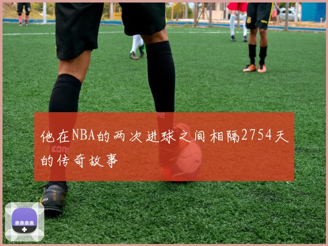 他在NBA的两次进球之间相隔2754天的传奇故事