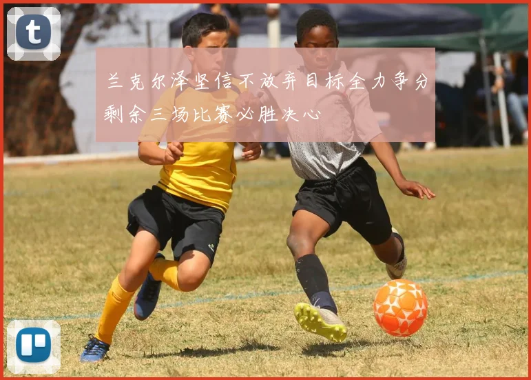 兰克尔泽坚信不放弃目标全力争分剩余三场比赛必胜决心