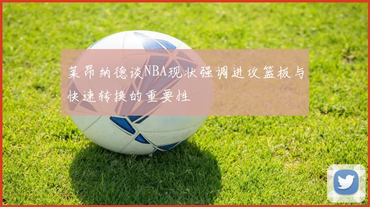 莱昂纳德谈NBA现状强调进攻篮板与快速转换的重要性