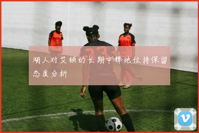 湖人对艾顿的长期中锋地位持保留态度分析