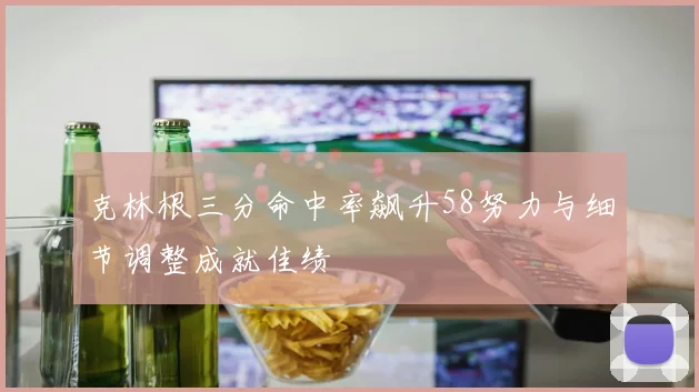 克林根三分命中率飙升58努力与细节调整成就佳绩