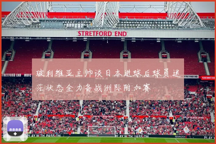 玻利维亚主帅谈日本进球后球员迷茫状态全力备战洲际附加赛