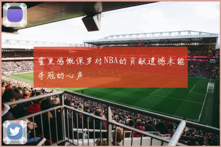 霍里感慨保罗对NBA的贡献遗憾未能夺冠的心声