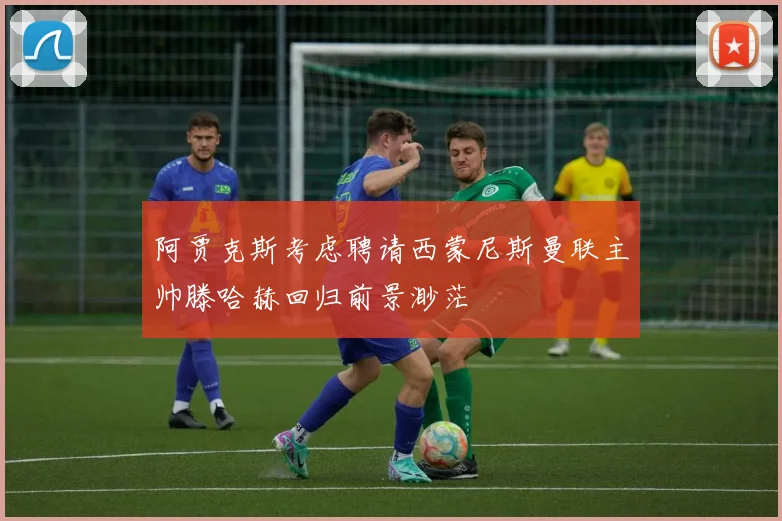 阿贾克斯考虑聘请西蒙尼斯曼联主帅滕哈赫回归前景渺茫